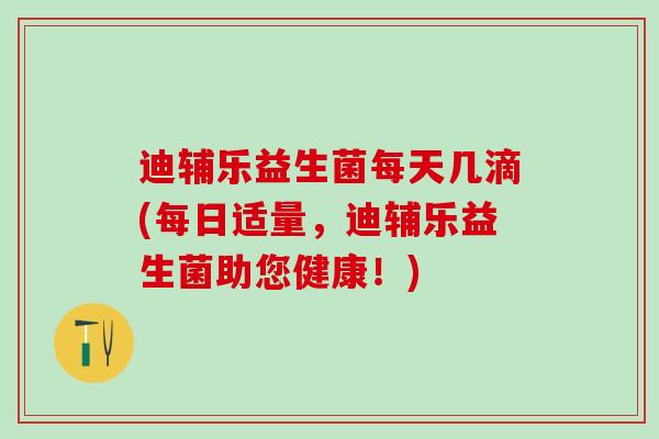 迪辅乐益生菌每天几滴(每日适量，迪辅乐益生菌助您健康！)