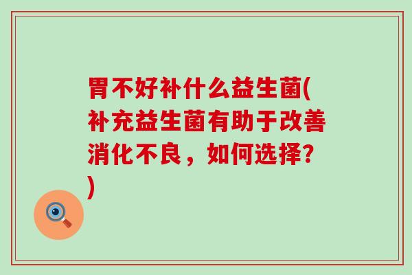 胃不好补什么益生菌(补充益生菌有助于改善消化不良，如何选择？)