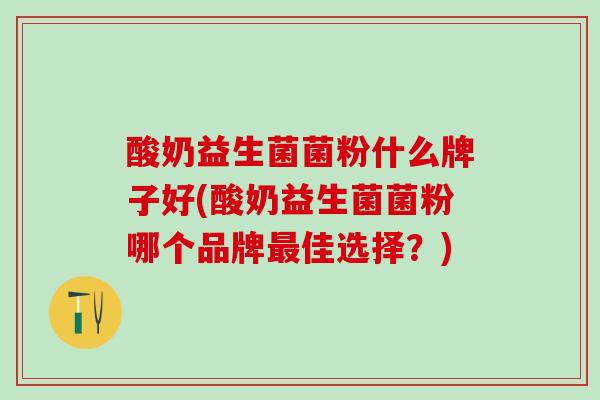 酸奶益生菌菌粉什么牌子好(酸奶益生菌菌粉哪个品牌最佳选择？)