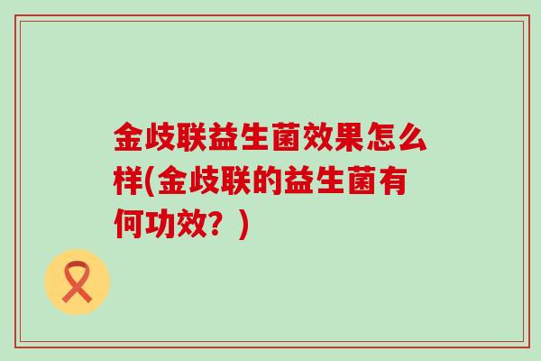 金歧联益生菌效果怎么样(金歧联的益生菌有何功效？)