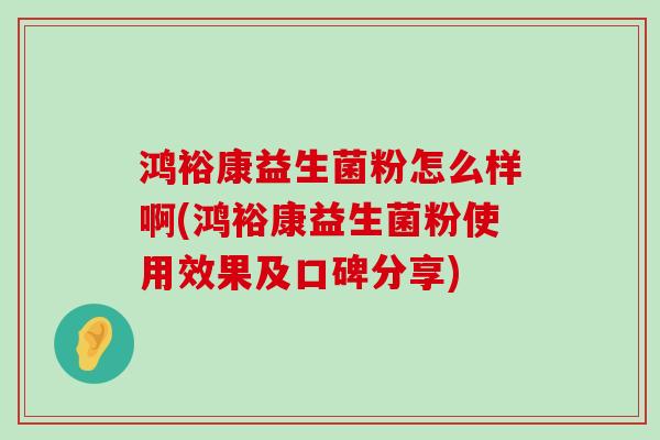 鸿裕康益生菌粉怎么样啊(鸿裕康益生菌粉使用效果及口碑分享) 鸿裕康益生菌粉怎么样啊(鸿裕康益生菌粉使用效果及口碑分享)