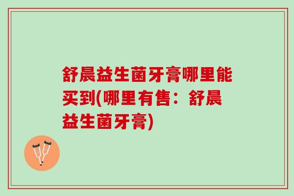舒晨益生菌牙膏哪里能买到(哪里有售：舒晨益生菌牙膏)