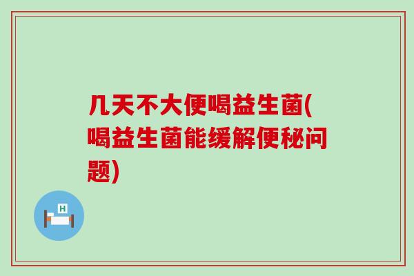 几天不大便喝益生菌(喝益生菌能缓解问题) 几天不大便喝益生菌(喝益生菌能缓解问题)