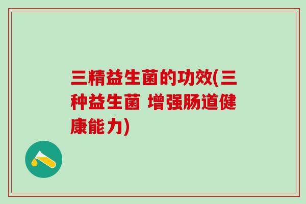 三精益生菌的功效(三种益生菌 增强肠道健康能力)