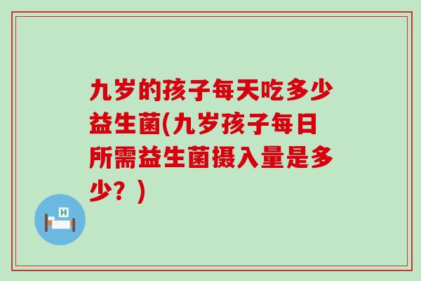 九岁的孩子每天吃多少益生菌(九岁孩子每日所需益生菌摄入量是多少？)