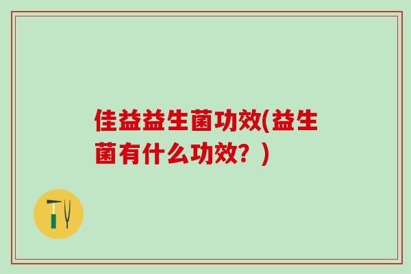 佳益益生菌功效(益生菌有什么功效?) 佳益益生菌功效(益生菌有什么功效?)