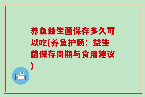 养鱼益生菌保存多久可以吃(养鱼护肠:益生菌保存周期与食用建议) 养鱼益生菌保存多久可以吃(养鱼护肠:益生菌保存周期与食用建议)