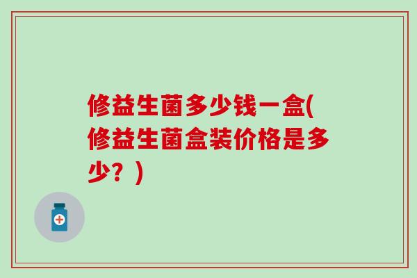 修益生菌多少钱一盒(修益生菌盒装价格是多少?) 修益生菌多少钱一盒(修益生菌盒装价格是多少?)