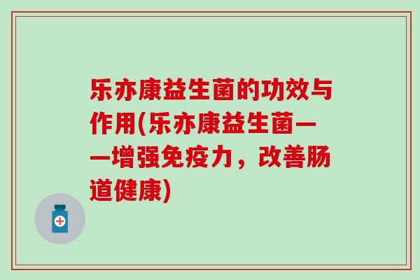 乐亦康益生菌的功效与作用(乐亦康益生菌——增强免疫力，改善肠道健康)