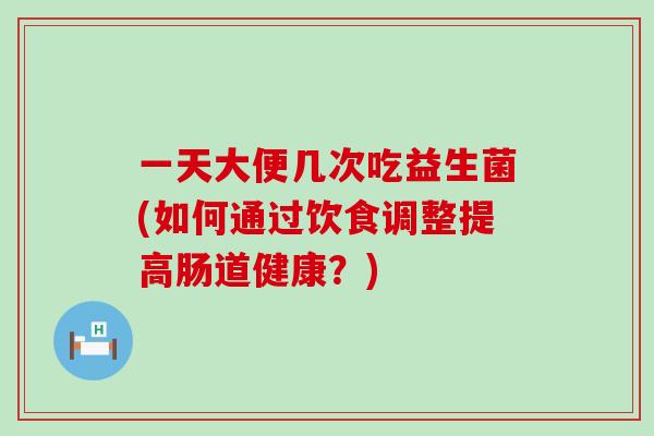 一天大便几次吃益生菌(如何通过饮食调整提高肠道健康？)