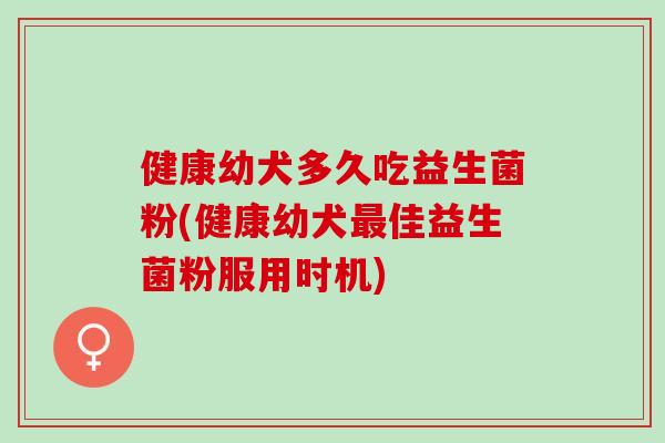 健康幼犬多久吃益生菌粉(健康幼犬最佳益生菌粉服用时机)