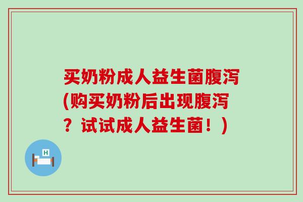 买奶粉成人益生菌腹泻(购买奶粉后出现腹泻？试试成人益生菌！)