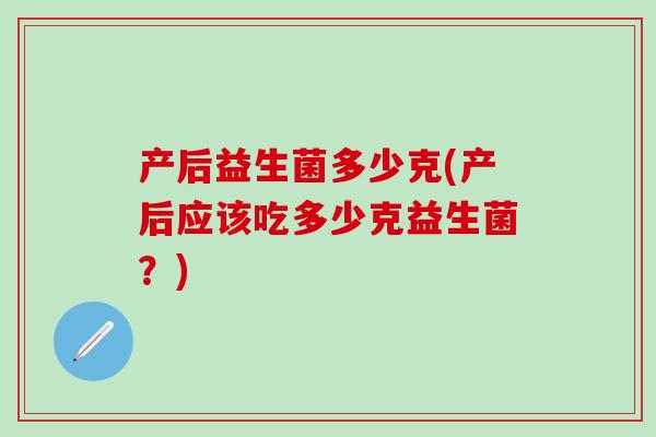 产后益生菌多少克(产后应该吃多少克益生菌？)