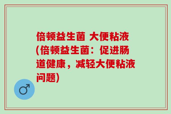 倍顿益生菌 大便粘液(倍顿益生菌：促进肠道健康，减轻大便粘液问题)