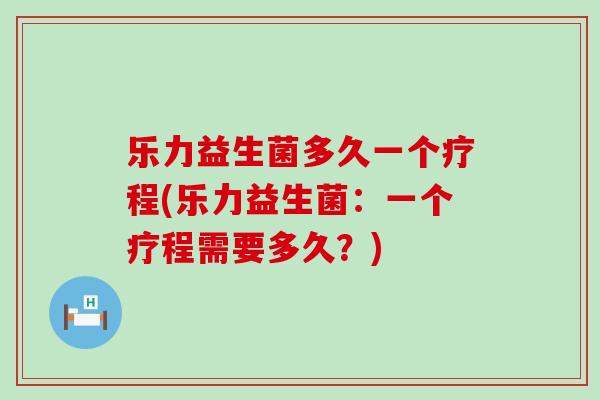 乐力益生菌多久一个疗程(乐力益生菌：一个疗程需要多久？)