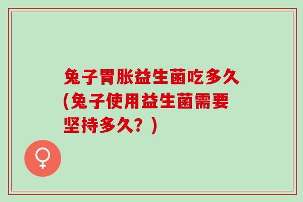 兔子胃胀益生菌吃多久(兔子使用益生菌需要坚持多久？)