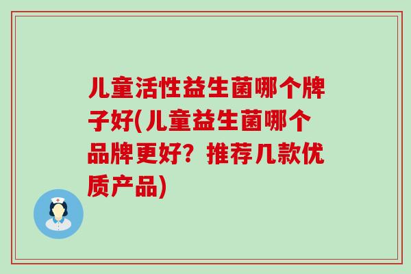 儿童活性益生菌哪个牌子好(儿童益生菌哪个品牌更好？推荐几款优质产品)