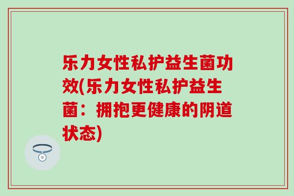 乐力女性私护益生菌功效(乐力女性私护益生菌：拥抱更健康的阴道状态)