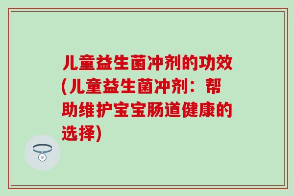 儿童益生菌冲剂的功效(儿童益生菌冲剂:帮助维护宝宝肠道健康的选择) 儿童益生菌冲剂的功效(儿童益生菌冲剂:帮助维护宝宝肠道健康的选择)