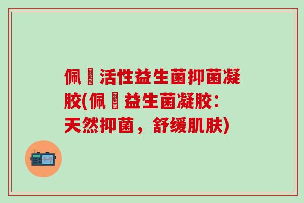 佩蔲活性益生菌抑菌凝胶(佩蔲益生菌凝胶：天然抑菌，舒缓肌肤)