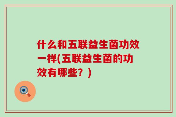 什么和五联益生菌功效一样(五联益生菌的功效有哪些？)