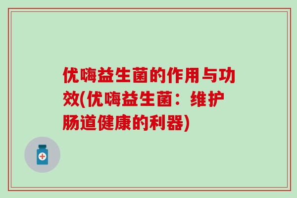 优嗨益生菌的作用与功效(优嗨益生菌:维护肠道健康的利器) 优嗨益生菌的作用与功效(优嗨益生菌:维护肠道健康的利器)