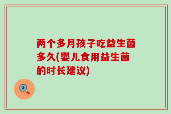 两个多月孩子吃益生菌多久(婴儿食用益生菌的时长建议) 两个多月孩子吃益生菌多久(婴儿食用益生菌的时长建议)
