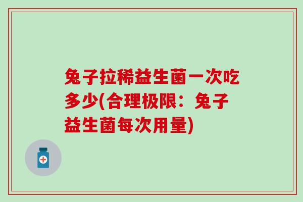 兔子拉稀益生菌一次吃多少(合理极限：兔子益生菌每次用量)