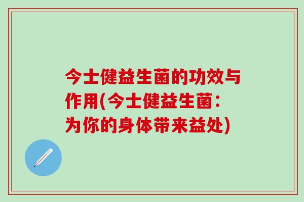 今士健益生菌的功效与作用(今士健益生菌：为你的身体带来益处)