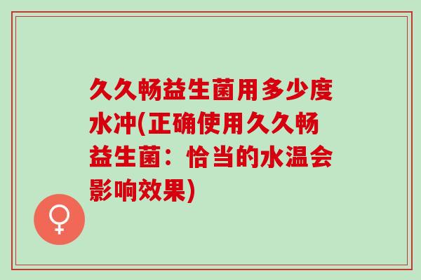 久久畅益生菌用多少度水冲(正确使用久久畅益生菌：恰当的水温会影响效果)