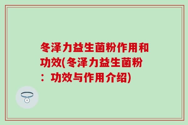 冬泽力益生菌粉作用和功效(冬泽力益生菌粉：功效与作用介绍)