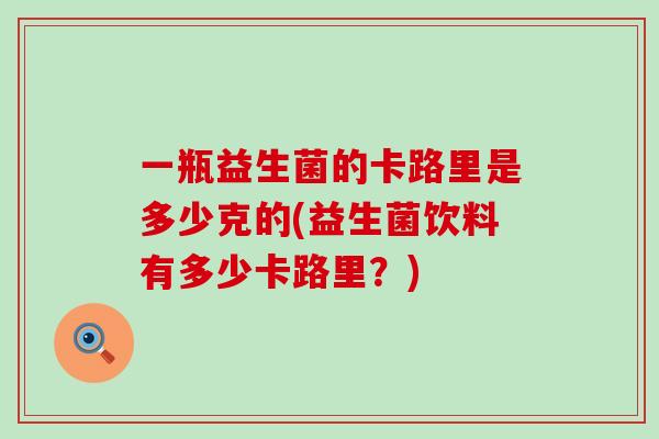 一瓶益生菌的卡路里是多少克的(益生菌饮料有多少卡路里？)