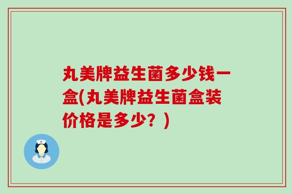 丸美牌益生菌多少钱一盒(丸美牌益生菌盒装价格是多少？)