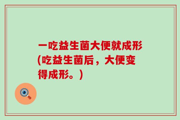 一吃益生菌大便就成形(吃益生菌后，大便变得成形。)