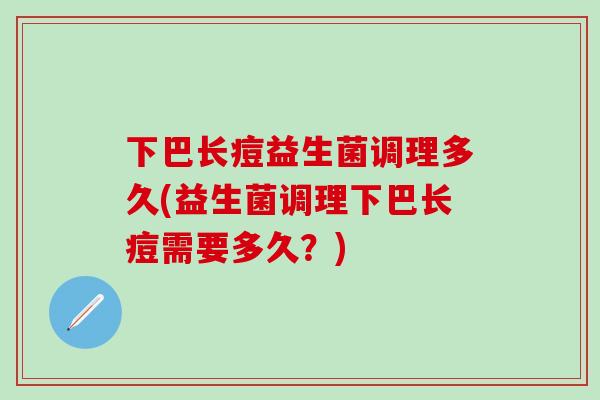 下巴长痘益生菌调理多久(益生菌调理下巴长痘需要多久？)