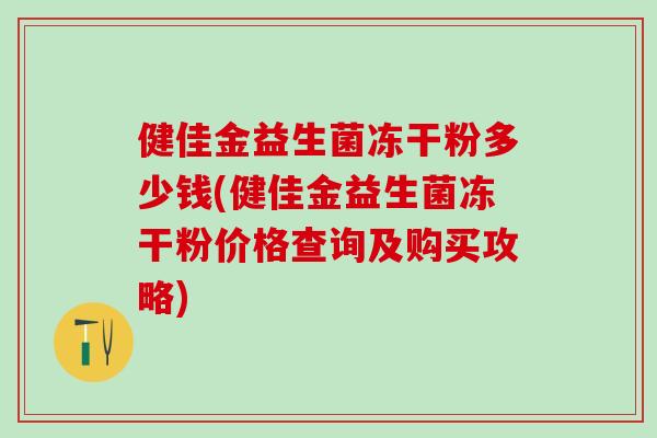 健佳金益生菌冻干粉多少钱(健佳金益生菌冻干粉价格查询及购买攻略)
