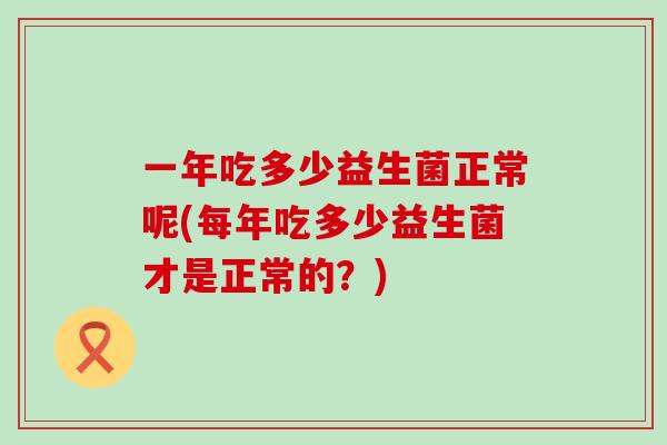 一年吃多少益生菌正常呢(每年吃多少益生菌才是正常的？)