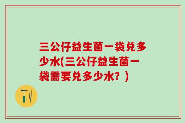 三公仔益生菌一袋兑多少水(三公仔益生菌一袋需要兑多少水？)