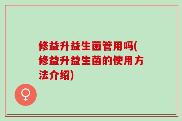 修益升益生菌管用吗(修益升益生菌的使用方法介绍)