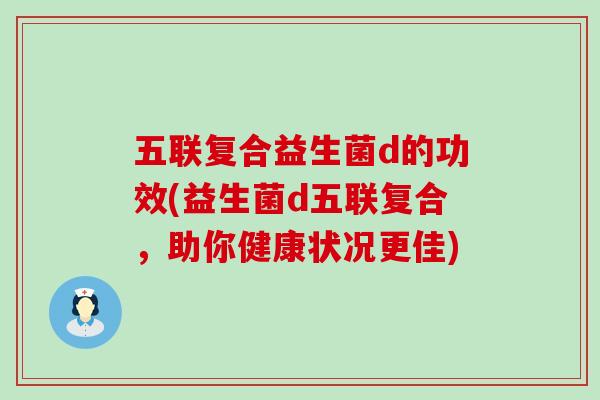五联复合益生菌d的功效(益生菌d五联复合，助你健康状况更佳)