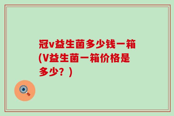 冠v益生菌多少钱一箱(V益生菌一箱价格是多少？)