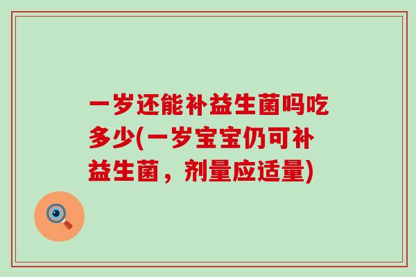 一岁还能补益生菌吗吃多少(一岁宝宝仍可补益生菌，剂量应适量)
