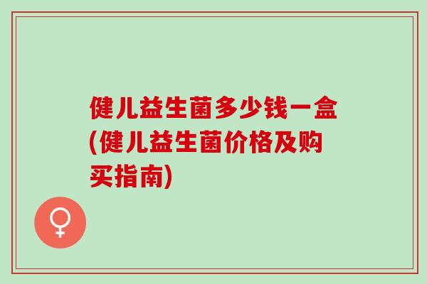 健儿益生菌多少钱一盒(健儿益生菌价格及购买指南)