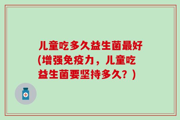 儿童吃多久益生菌最好(增强免疫力，儿童吃益生菌要坚持多久？)
