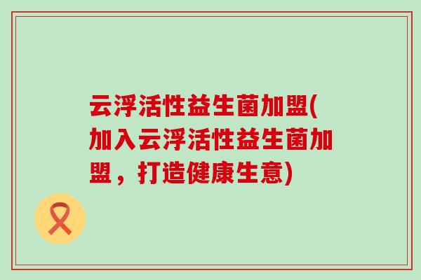 云浮活性益生菌加盟(加入云浮活性益生菌加盟，打造健康生意)