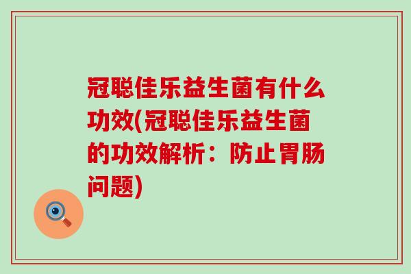 冠聪佳乐益生菌有什么功效(冠聪佳乐益生菌的功效解析：防止胃肠问题)