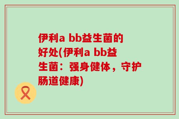 伊利a bb益生菌的好处(伊利a bb益生菌：强身健体，守护肠道健康)