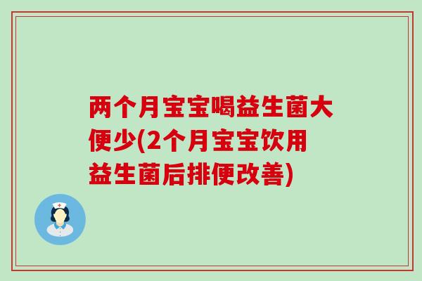 两个月宝宝喝益生菌大便少(2个月宝宝饮用益生菌后排便改善)