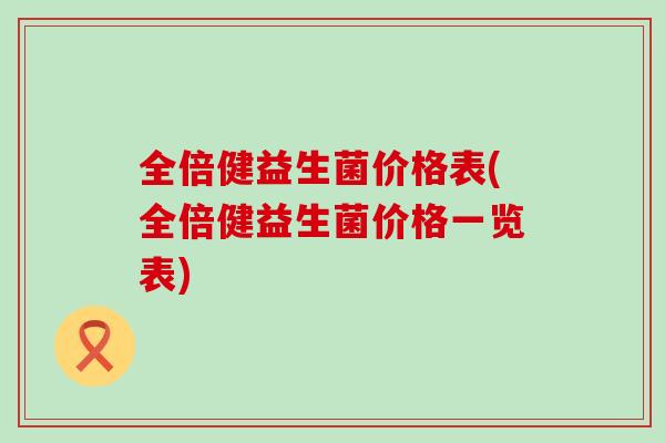 全倍健益生菌价格表(全倍健益生菌价格一览表) 全倍健益生菌价格表(全倍健益生菌价格一览表)