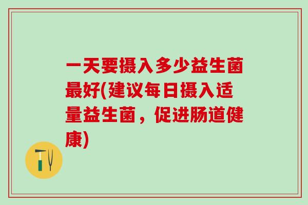 一天要摄入多少益生菌最好(建议每日摄入适量益生菌，促进肠道健康)